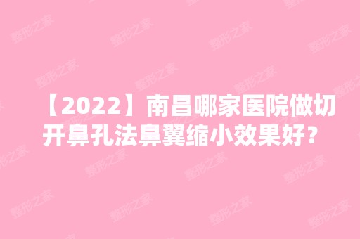 【2024】南昌哪家医院做切开鼻孔法鼻翼缩小效果好？汇总一份口碑医院排行榜前五点评