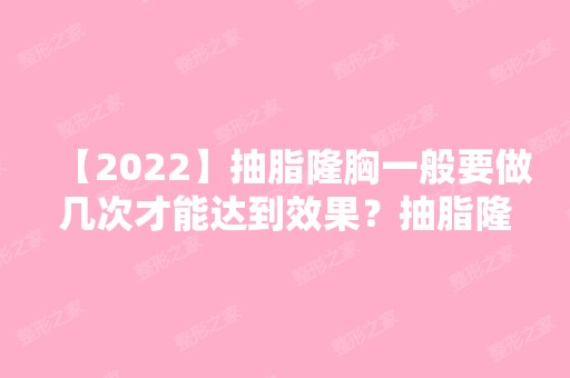 【2024】抽脂隆胸一般要做几次才能达到效果？抽脂隆胸后效果简直不要太好啦！