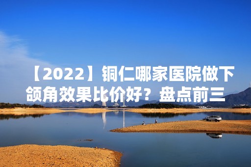 【2024】铜仁哪家医院做下颌角效果比价好？盘点前三排行榜!白领、伊美、白领都在内