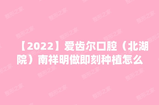 【2024】爱齿尔口腔（北湖院）南祥明做即刻种植怎么样？附医生简介|即刻种植案例及