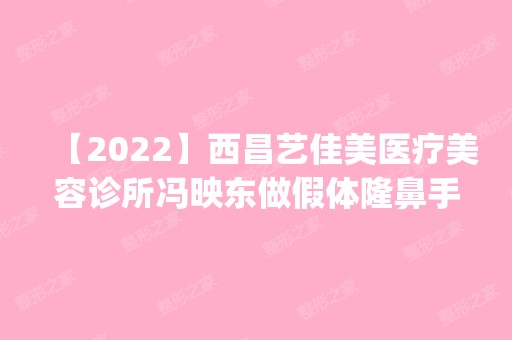 【2024】西昌艺佳美医疗美容诊所冯映东做假体隆鼻手术怎么样？附医生简介|假体隆鼻