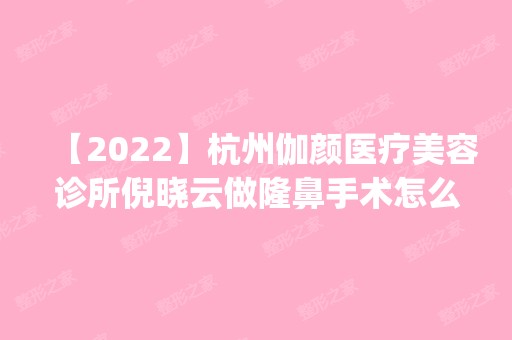 【2024】杭州伽颜医疗美容诊所倪晓云做隆鼻手术怎么样？附医生简介|隆鼻手术案例及