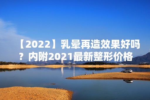 【2024】乳晕再造效果好吗？内附2024新整形价格表分享