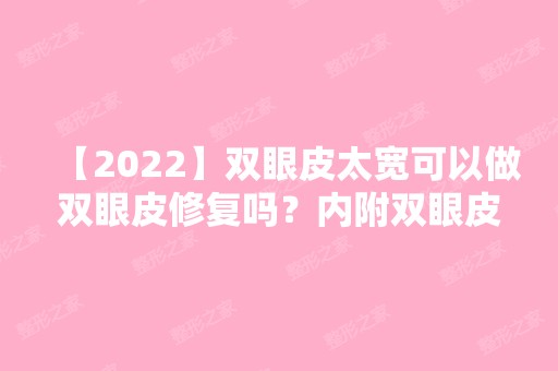 【2024】双眼皮太宽可以做双眼皮修复吗？内附双眼皮修复术后注意事项