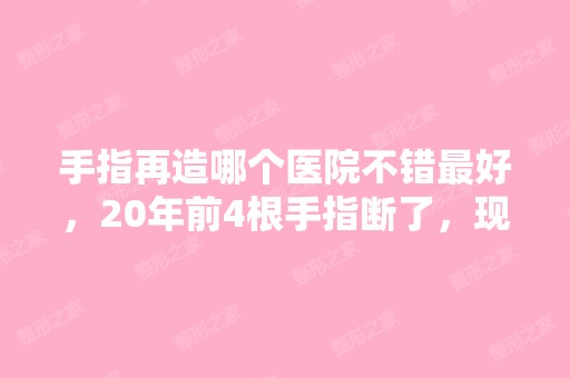 手指再造哪个医院不错比较好，20年前4根手指断了，现...