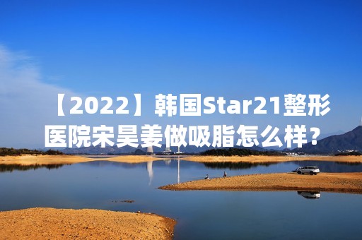 【2024】韩国Star21整形医院宋昊姜做吸脂怎么样？附医生简介|吸脂案例及价格表