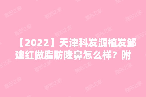 【2024】天津科发源植发邹建红做脂肪隆鼻怎么样？附医生简介|脂肪隆鼻案例及价格表