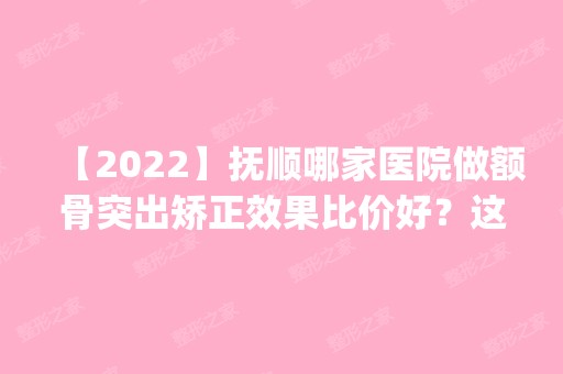 【2024】抚顺哪家医院做额骨突出矫正效果比价好？这几家预约量高口碑好_价格透明！