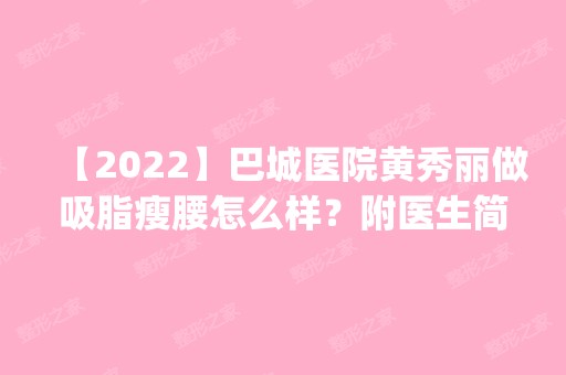 【2024】巴城医院黄秀丽做吸脂瘦腰怎么样？附医生简介|吸脂瘦腰案例及价格表