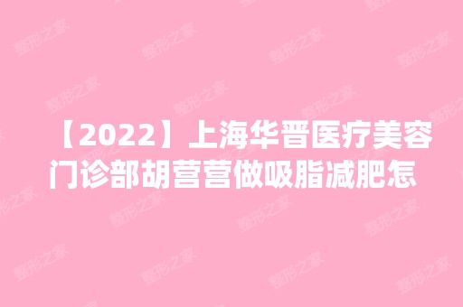 【2024】上海华晋医疗美容门诊部胡营营做吸脂减肥怎么样？附医生简介|吸脂减肥案例