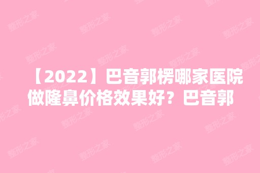 【2024】巴音郭楞哪家医院做隆鼻价格效果好？巴音郭楞蒙古自治州人民医院、翟玲玲、