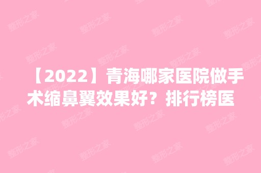 【2024】青海哪家医院做手术缩鼻翼效果好？排行榜医院齐聚_西宁市第二人民医院、西