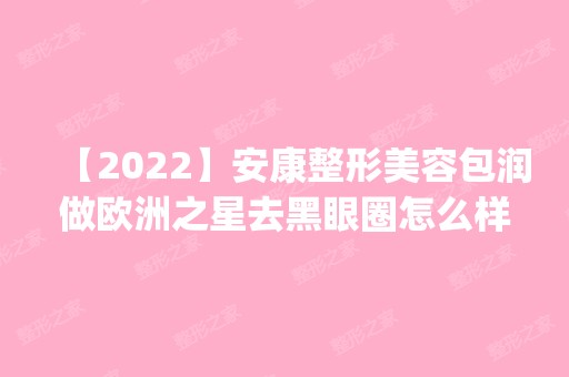 【2024】安康整形美容包润做欧洲之星去黑眼圈怎么样？附医生简介|欧洲之星去黑眼圈