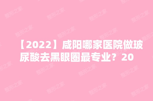 【2024】咸阳哪家医院做玻尿酸去黑眼圈哪家好？2024-还有整玻尿酸去黑眼圈价格案例参