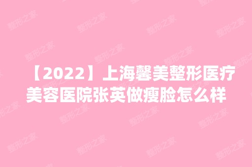 【2024】上海馨美整形医疗美容医院张英做瘦脸怎么样？附医生简介|瘦脸案例及价格表