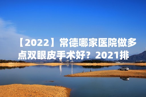 【2024】常德哪家医院做多点双眼皮手术好？2024排行榜前五这几家都有资质_含常德市红