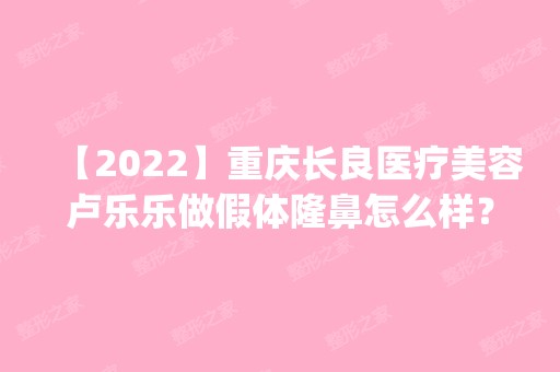 【2024】重庆长良医疗美容卢乐乐做假体隆鼻怎么样？附医生简介|假体隆鼻案例及价格