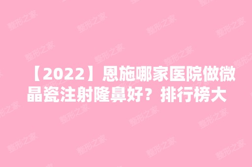 【2024】恩施哪家医院做微晶瓷注射隆鼻好？排行榜大全上榜牙科依次公布!含口碑及价