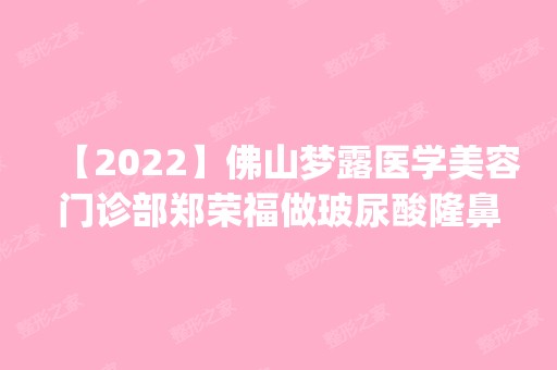 【2024】佛山梦露医学美容门诊部郑荣福做玻尿酸隆鼻怎么样？附医生简介|玻尿酸隆鼻