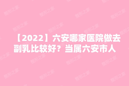 【2024】六安哪家医院做去副乳比较好？当属六安市人民医院整形美容中心、韩泰、颜如