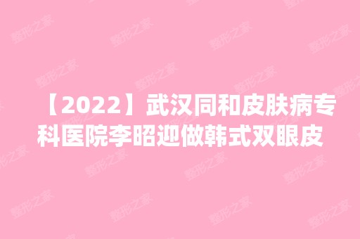 【2024】武汉同和皮肤病专科医院李昭迎做韩式双眼皮怎么样？附医生简介|韩式双眼皮