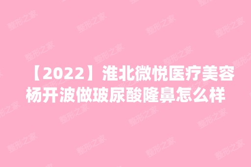 【2024】淮北微悦医疗美容杨开波做玻尿酸隆鼻怎么样？附医生简介|玻尿酸隆鼻案例及