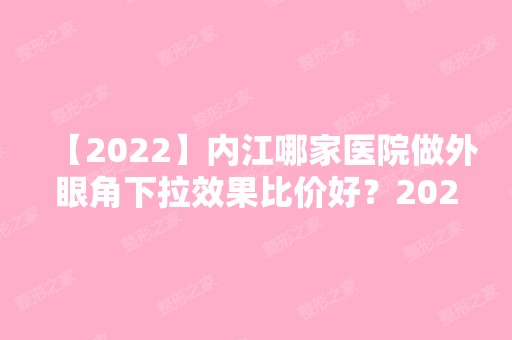 【2024】内江哪家医院做外眼角下拉效果比价好？2024-还有整外眼角下拉价格案例参考哦