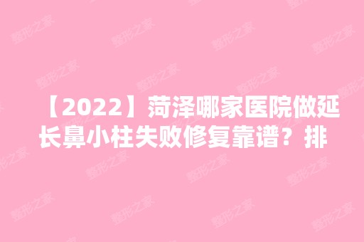 【2024】菏泽哪家医院做延长鼻小柱失败修复靠谱？排名列表公布!除华美还有孙忠贵、