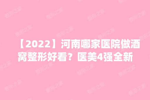 【2024】河南哪家医院做酒窝整形好看？医美4强全新阵容一一介绍_整形价格查询！