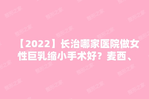 【2024】长治哪家医院做女性巨乳缩小手术好？麦西、郭爱萍、长治市人民医院等实力在