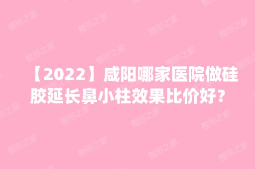 【2024】咸阳哪家医院做硅胶延长鼻小柱效果比价好？排行榜医院齐聚_美好齿科诊所、