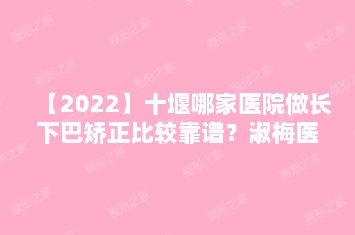 【2024】十堰哪家医院做长下巴矫正比较靠谱？淑梅医学、中爱、东风汽车公司总医院等