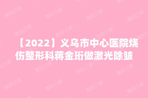 【2024】义乌市中心医院烧伤整形科蒋金珩做激光除皱怎么样？附医生简介|激光除皱案