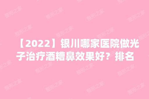 【2024】银川哪家医院做光子治疗酒糟鼻效果好？排名前四权威医美口碑盘点_含手术价