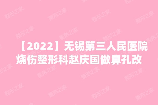 【2024】无锡第三人民医院烧伤整形科赵庆国做鼻孔改形术怎么样？附医生简介|鼻孔改