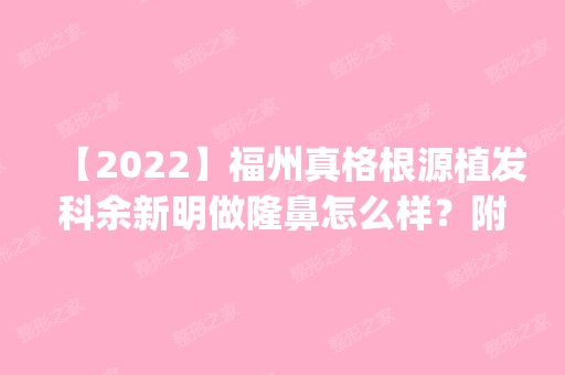 【2024】福州真格根源植发科余新明做隆鼻怎么样？附医生简介|隆鼻案例及价格表