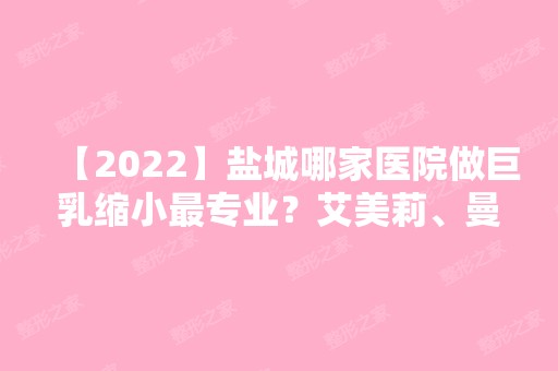 【2024】盐城哪家医院做巨乳缩小哪家好？艾美莉、曼丽莎、盐城东方女子医院等实力在