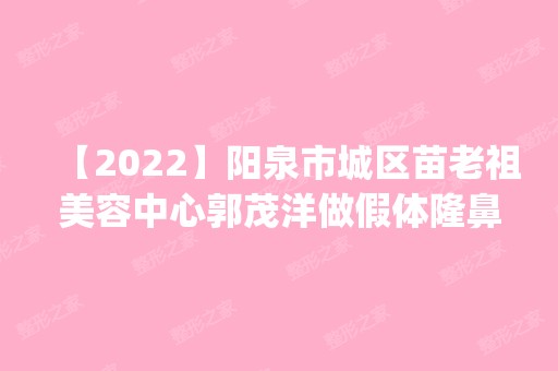 【2024】阳泉市城区苗老祖美容中心郭茂洋做假体隆鼻怎么样？附医生简介|假体隆鼻案