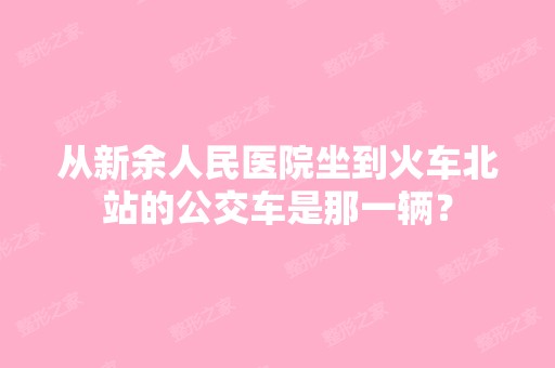 从新余人民医院坐到火车北站的公交车是那一辆？