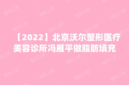 【2024】北京沃尔整形医疗美容诊所冯雁平做脂肪填充怎么样？附医生简介|脂肪填充案