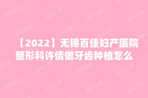 【2024】无锡百佳妇产医院整形科许倩做牙齿种植怎么样？附医生简介|牙齿种植案例及