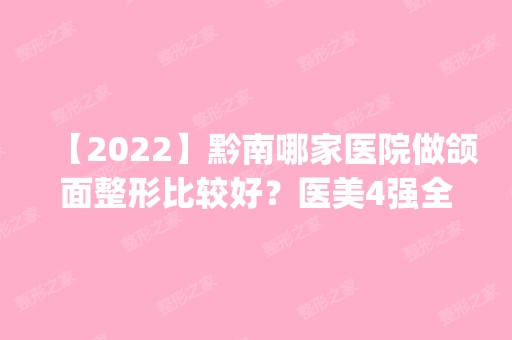 【2024】黔南哪家医院做颌面整形比较好？医美4强全新阵容一一介绍_整形价格查询！