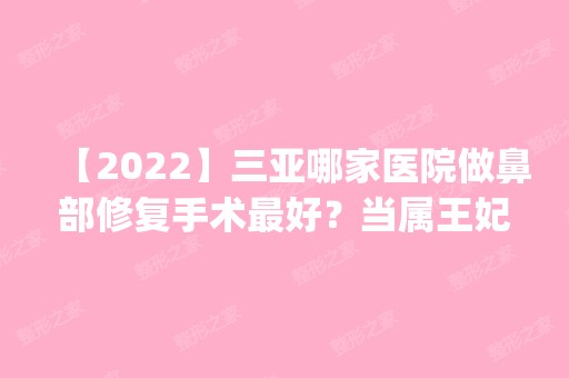 【2024】三亚哪家医院做鼻部修复手术比较好？当属王妃、心梦、瑞希这三家!价格(案例