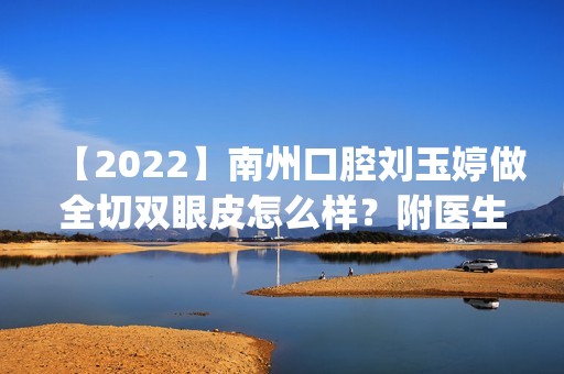 【2024】南州口腔刘玉婷做全切双眼皮怎么样？附医生简介|全切双眼皮案例及价格表