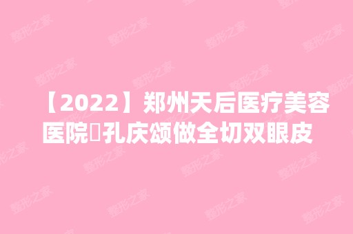 【2024】郑州天后医疗美容医院​孔庆颂做全切双眼皮怎么样？附医生简介|全切双眼皮