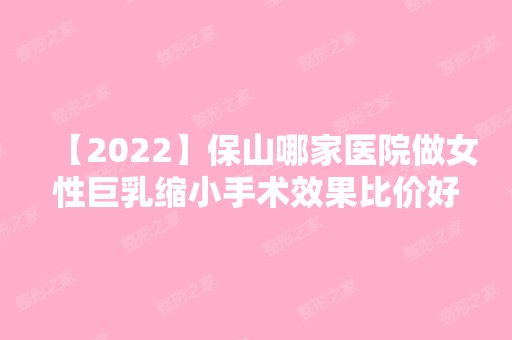 【2024】保山哪家医院做女性巨乳缩小手术效果比价好？排名榜整理5位医院大咖!典范、