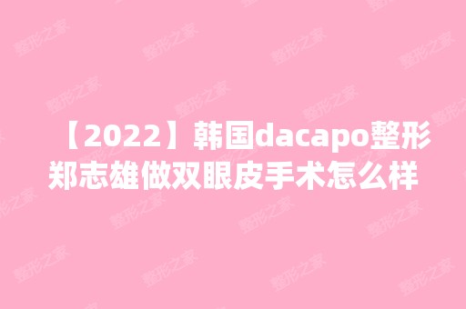 【2024】韩国dacapo整形郑志雄做双眼皮手术怎么样？附医生简介|双眼皮手术案例及价格