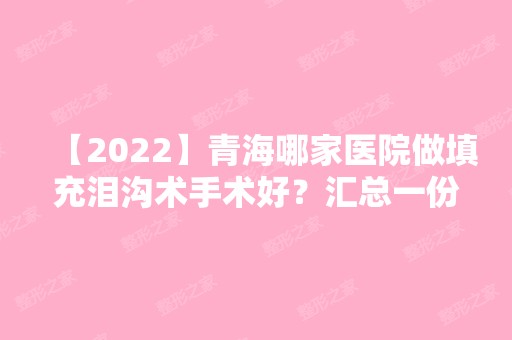 【2024】青海哪家医院做填充泪沟术手术好？汇总一份口碑医院排行榜前五点评!价格表