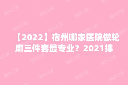 【2024】宿州哪家医院做轮廓三件套哪家好？2024排行榜前五这几家都有资质_含砀山华美