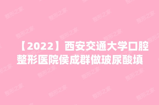 【2024】西安交通大学口腔整形医院侯成群做玻尿酸填充怎么样？附医生简介|玻尿酸填